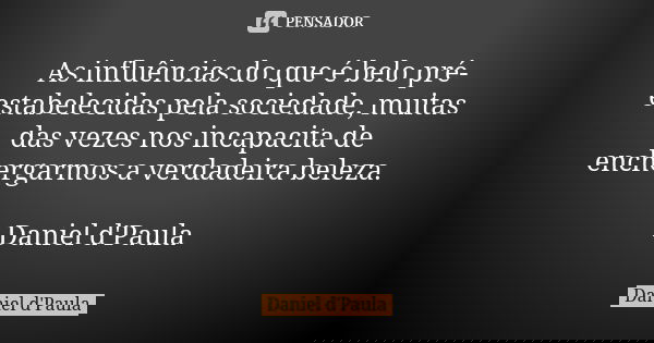 As influências do que é belo pré-estabelecidas pela sociedade, muitas das vezes nos incapacita de enchergarmos a verdadeira beleza. Daniel d'Paula... Frase de Daniel d'Paula.