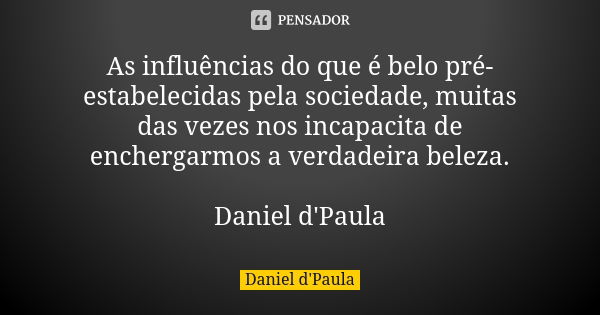 As influências do que é belo pré-estabelecidas pela sociedade, muitas das vezes nos incapacita de enchergarmos a verdadeira beleza. Daniel d'Paula... Frase de Daniel d'Paula.