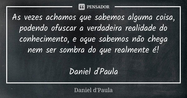 As vezes achamos que sabemos alguma coisa, podendo ofuscar a verdadeira realidade do conhecimento, e oque sabemos não chega nem ser sombra do que realmente é! D... Frase de Daniel d'Paula.