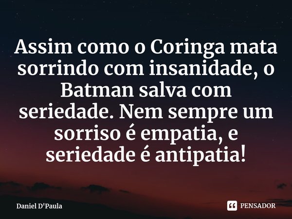 ⁠Assim como o Coringa mata sorrindo com insanidade, o Batman salva com seriedade. Nem sempre um sorriso é empatia, e seriedade é antipatia!... Frase de Daniel D'Paula.