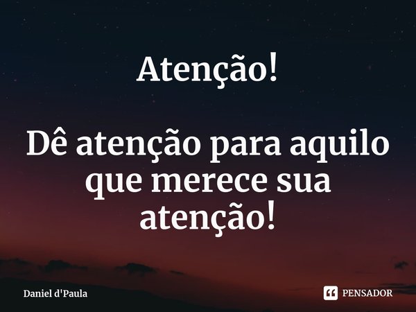 ⁠Atenção! Dê atenção para aquilo que merece sua atenção!... Frase de Daniel d'Paula.