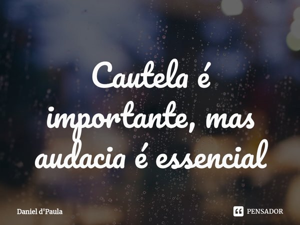 ⁠Cautela é importante, mas audacia é essencial... Frase de Daniel d'Paula.