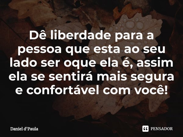 ⁠Dê liberdade para a pessoa que esta ao seu lado ser oque ela é, assim ela se sentirá mais segura e confortável com você!... Frase de Daniel d'Paula.