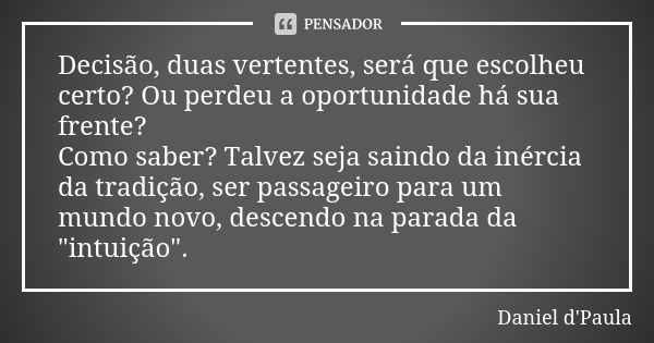 Decisão, duas vertentes, será que escolheu certo? Ou perdeu a oportunidade há sua frente? Como saber? Talvez seja saindo da inércia da tradição, ser passageiro ... Frase de Daniel d'Paula.