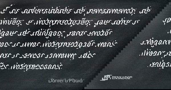 É as adversidades de pensamento, de opiniões, e interpretações, que abre o leque de diálogos, para então chegarmos a uma interpretação mais linear para o senso ... Frase de Daniel d'Paula.