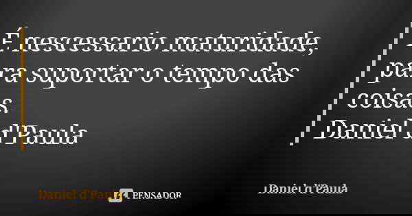 É nescessario maturidade, para suportar o tempo das coisas. Daniel d'Paula... Frase de Daniel d'Paula.