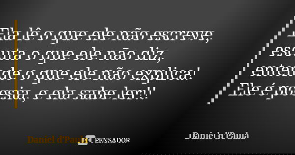 Ela lê o que ele não escreve, escuta o que ele não diz, entende o que ele não explica! Ele é poesia, e ela sabe ler!!... Frase de Daniel d'Paula.