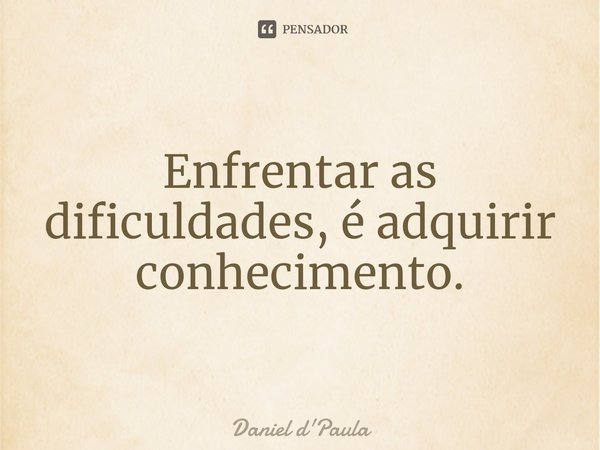 ⁠Enfrentar as dificuldades, é adquirir conhecimento.... Frase de Daniel d'Paula.