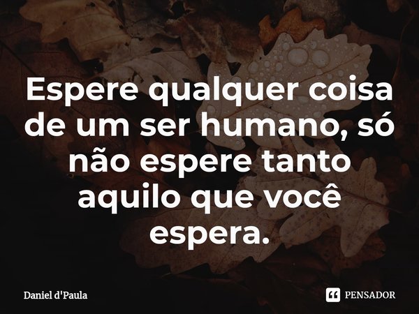 ⁠Espere qualquer coisa de um ser humano, só não espere tanto aquilo que você espera.... Frase de Daniel d'Paula.