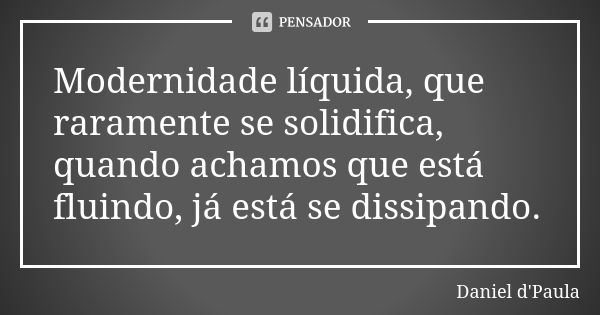 Modernidade líquida, que raramente se solidifica, quando achamos que está fluindo, já está se dissipando.... Frase de Daniel d'Paula.