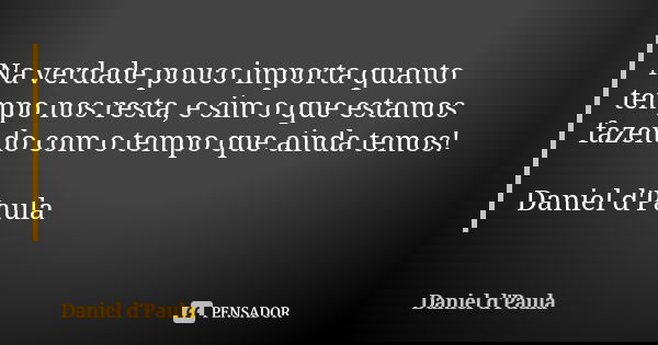 Na verdade pouco importa quanto tempo nos resta, e sim o que estamos fazendo com o tempo que ainda temos! Daniel d'Paula... Frase de Daniel d'Paula.