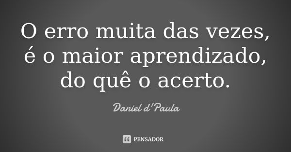 O erro muita das vezes, é o maior aprendizado, do quê o acerto.... Frase de Daniel d'Paula.