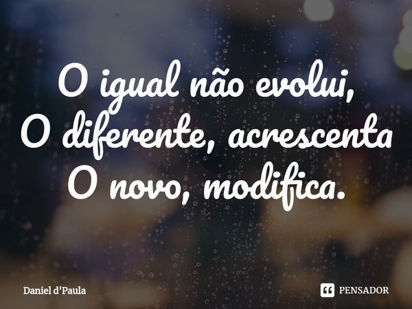 ⁠O igual não evolui,
O diferente, acrescenta
O novo, modifica.... Frase de Daniel d'Paula.