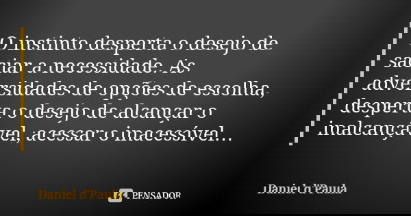 O instinto desperta o desejo de saciar a necessidade. As adversidades de opções de escolha, desperta o desejo de alcançar o inalcançável, acessar o inacessível…... Frase de Daniel d'Paula.
