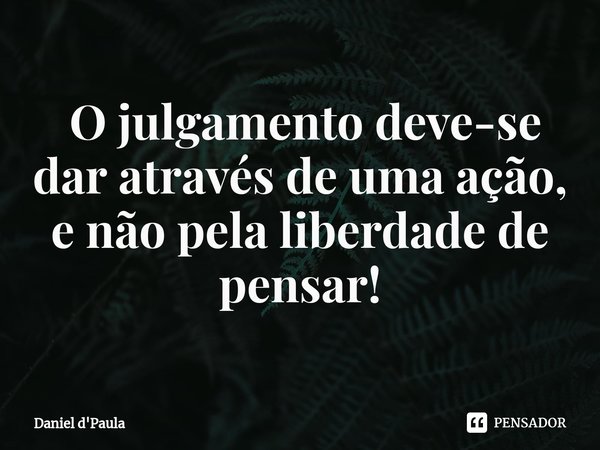 ⁠ O julgamento deve-se dar através de uma ação, e não pela liberdade de pensar!... Frase de Daniel d'Paula.