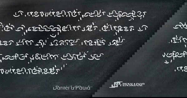 O movimento pelo espaço, afeta a passagem do tempo. O tempo em si, corre mais de vagar para quem está se movimentando!... Frase de Daniel d'Paula.