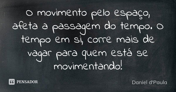 O movimento pelo espaço, afeta a passagem do tempo. O tempo em si, corre mais de vagar para quem está se movimentando!... Frase de Daniel d'Paula.