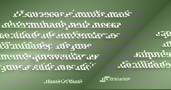 O sucesso é muito mais determinado pela nossa capacidade de enfrentar as dificuldades, do que simplesmente aproveitar as facilidades que a vida nos dá!... Frase de Daniel d'Paula.