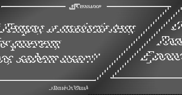 O Tempo, a maioria tem, Todos querem, E poucos, sabem usar!!... Frase de Daniel d'Paula.