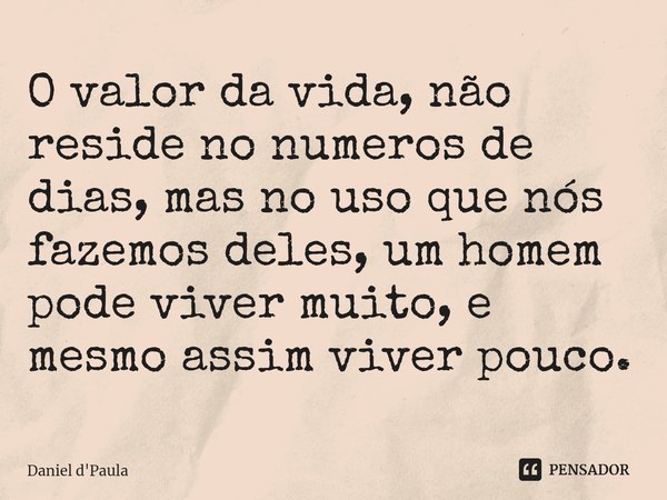 ⁠O valor da vida, não reside no numeros de dias, mas no uso que nós fazemos deles, um homem pode viver muito, e mesmo assim viver pouco.... Frase de Daniel d'Paula.