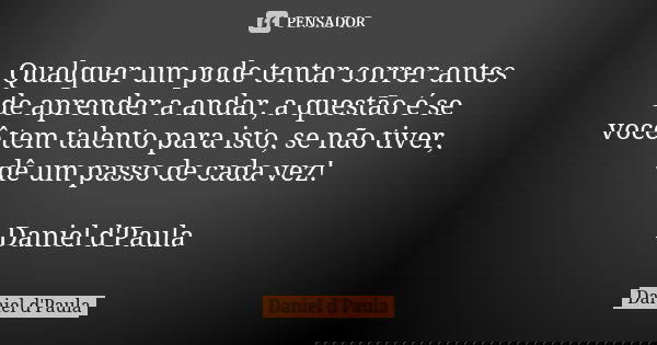 Qualquer um pode tentar correr antes de aprender a andar, a questão é se você tem talento para isto, se não tiver, dê um passo de cada vez! Daniel d'Paula... Frase de Daniel d'Paula.