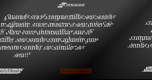 Quando você compartilha seu sonho com alguém, voce mostra o seu nível de fé. Para voce intensificar sua fé compartilhe, seu sonho com alguém que tenha o mesmo s... Frase de Daniel d'Paula.