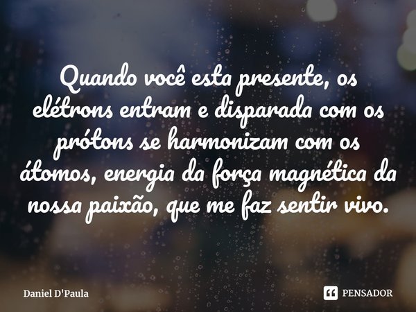 ⁠Quando você esta presente, os elétrons entram e disparada com os prótons se harmonizam com os átomos, energia da força magnética da nossa paixão, que me faz se... Frase de Daniel D'Paula.