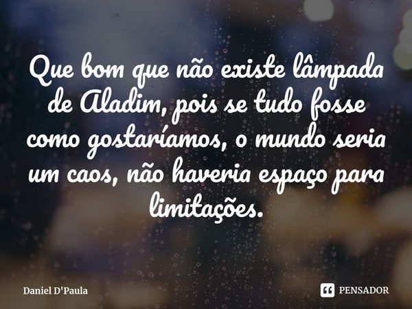 ⁠Que bom que não existe lâmpada de Aladim, pois se tudo fosse como gostaríamos, o mundo seria um caos, não haveria espaço para limitações.... Frase de Daniel D'Paula.