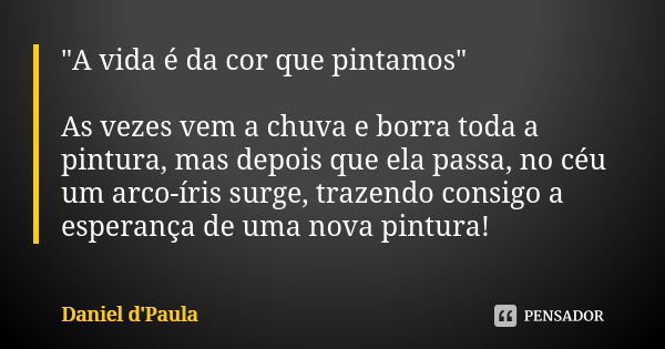 "A vida é da cor que pintamos" As vezes vem a chuva e borra toda a pintura, mas depois que ela passa, no céu um arco-íris surge, trazendo consigo a es... Frase de Daniel D'Paula.