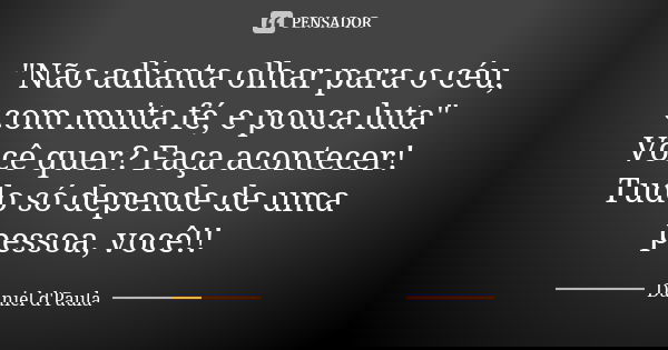 "Não adianta olhar para o céu, com muita fé, e pouca luta" Você quer? Faça acontecer! Tudo só depende de uma pessoa, você!!... Frase de Daniel d'Paula.
