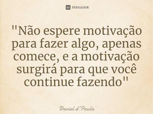 ⁠"Não espere motivação para fazer algo, apenas comece, e a motivação surgirá para que você continue fazendo"... Frase de Daniel d'Paula.