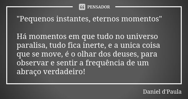 "Pequenos instantes, eternos momentos" Há momentos em que tudo no universo paralisa, tudo fica inerte, e a unica coisa que se move, é o olhar dos deus... Frase de Daniel d'Paula.