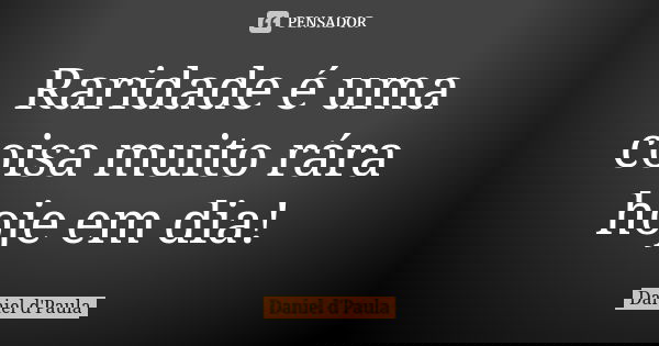 Raridade é uma coisa muito rára hoje em dia!... Frase de Daniel d'Paula.