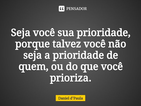 ⁠Seja você sua prioridade, porque talvez você não seja a prioridade de quem, ou do que você prioriza.... Frase de Daniel d'Paula.