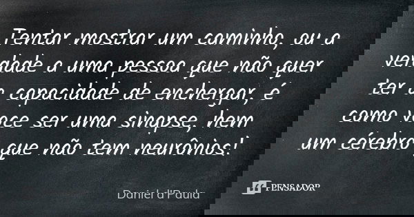 Tentar mostrar um caminho, ou a verdade a uma pessoa que não quer ter a capacidade de enchergar, é como voce ser uma sinapse, hem um cérebro que não tem neurôni... Frase de Daniel d'Paula.