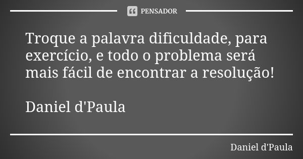 Troque a palavra dificuldade, para exercício, e todo o problema será mais fácil de encontrar a resolução! Daniel d'Paula... Frase de Daniel d'Paula.