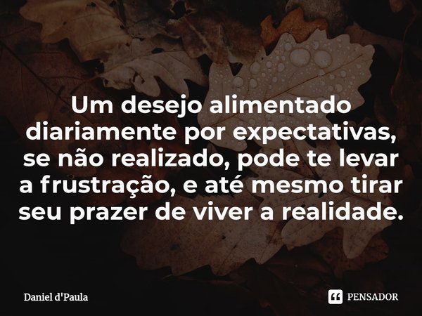 ⁠Um desejo alimentado diariamente por expectativas, se não realizado, pode te levar a frustração, e até mesmo tirar seu prazer de viver a realidade.... Frase de Daniel d'Paula.