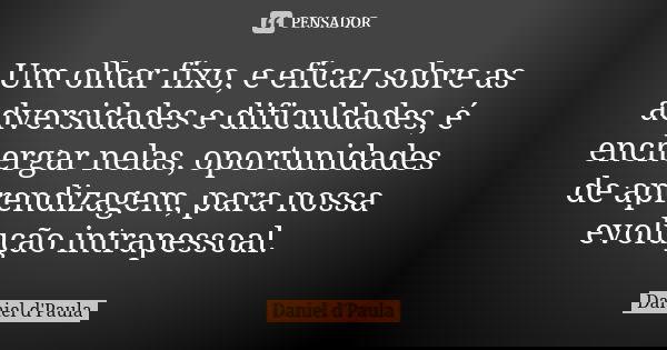Um olhar fixo, e eficaz sobre as adversidades e dificuldades, é enchergar nelas, oportunidades de aprendizagem, para nossa evolução intrapessoal.... Frase de Daniel d'Paula.