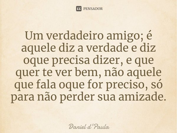 ⁠Um verdadeiro amigo; é aquele diz a verdade e diz oque precisa dizer, e que quer te ver bem, não aquele que fala oque for preciso, só para não perder sua amiza... Frase de Daniel d'Paula.