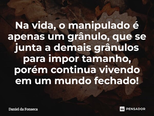 ⁠Na vida, o manipulado é apenas um grânulo, que se junta a demais grânulos para impor tamanho, porém continua vivendo em um mundo fechado!... Frase de Daniel da Fonseca.