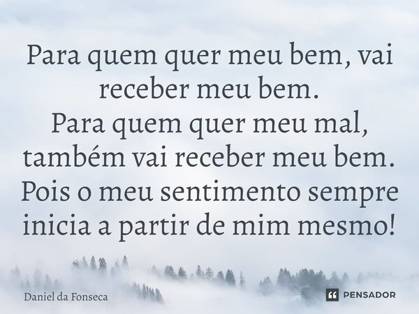 ⁠Para quem quer meu bem, vai receber meu bem. ⁠Para quem quer meu mal, também vai receber meu bem. Pois o meu sentimento sempre inicia a partir de mim mesmo!... Frase de Daniel da Fonseca.