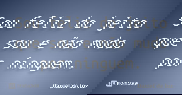 Sou feliz do jeito que sou e não mudo por ninguem.... Frase de Daniel da luz.