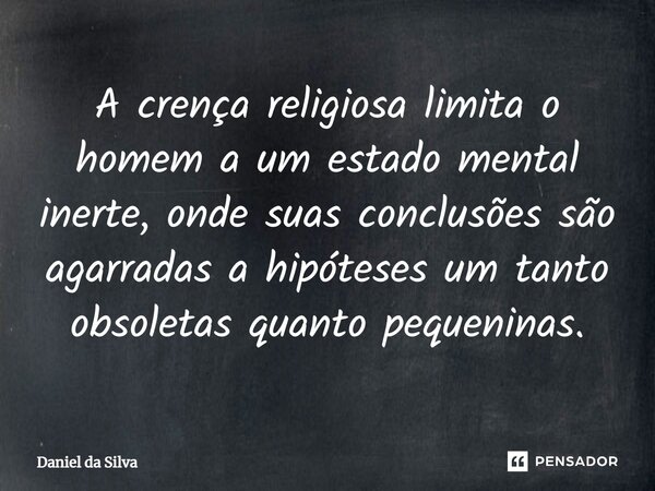 ⁠A crença religiosa limita o homem a um estado mental inerte, onde suas conclusões são agarradas a hipóteses um tanto obsoletas quanto pequeninas.... Frase de Daniel da silva.