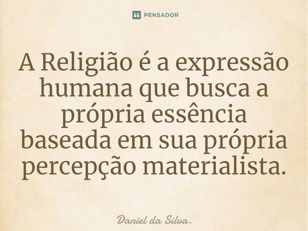 ⁠A Religião é a expressão humana que busca a própria essência baseada em sua própria percepção materialista.... Frase de Daniel da Silva..