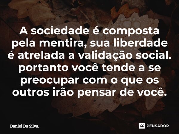 ⁠A sociedade é composta pela mentira, sua liberdade é atrelada a validação social. portanto você tende a se preocupar com o que os outros irão pensar de você.... Frase de Daniel Da Silva..