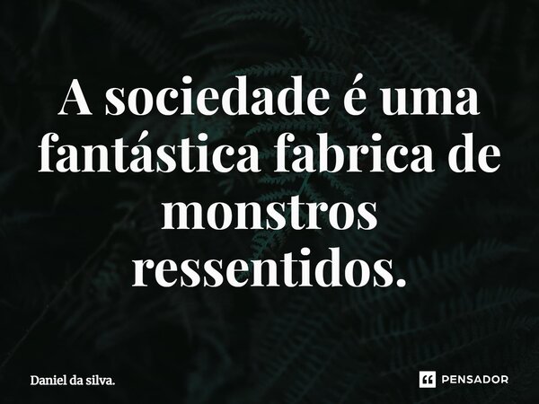 ⁠A sociedade é uma fantástica fábrica de monstros ressentidos.... Frase de Daniel da silva..