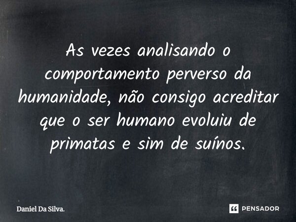 As vezes analisando o comportamento perverso da humanidade, não consigo acreditar que o ser humano evoluiu de primatas e sim de suínos.⁠... Frase de Daniel Da Silva..