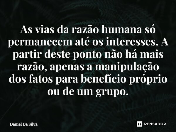 ⁠⁠As vias da razão humana só permanecem até os interesses. A partir deste ponto não há mais razão, apenas a manipulação dos fatos para benefício próprio ou de u... Frase de Daniel da silva.