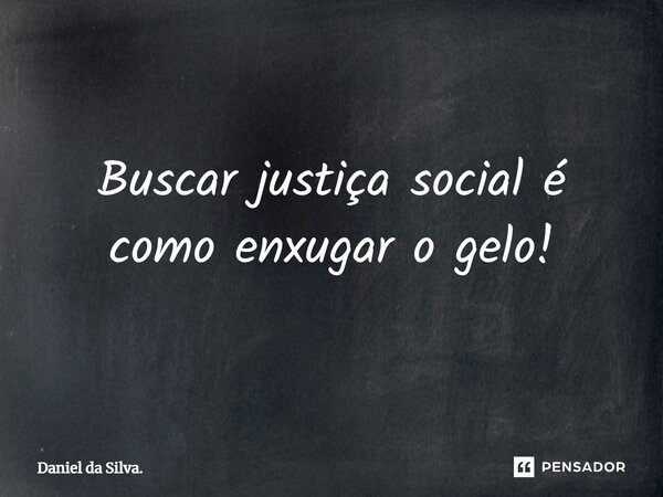⁠Buscar justiça social é como enxugar o gelo!... Frase de Daniel da Silva..