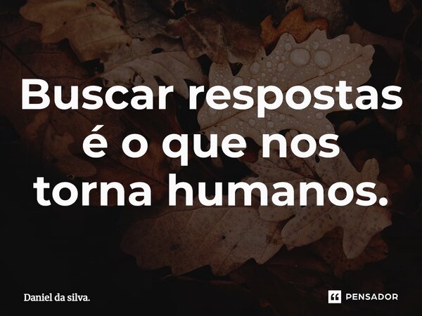 ⁠Buscar respostas é o que nos torna humanos.... Frase de Daniel da silva..